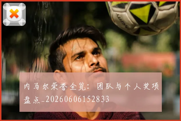 内马尔荣誉全览:团队与个人奖项盘点_20260606152833