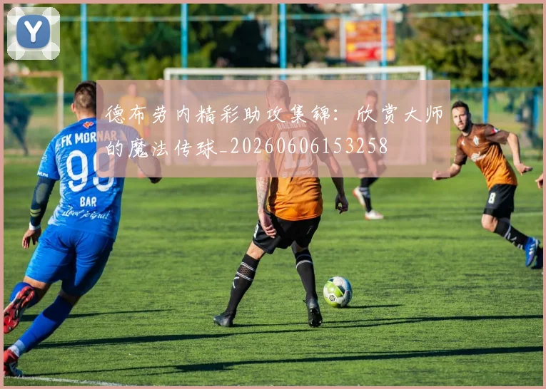 德布劳内精彩助攻集锦：欣赏大师的魔法传球_20260606153258