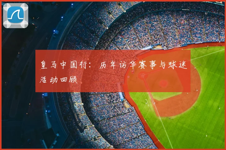 皇马中国行:历年访华赛事与球迷活动回顾