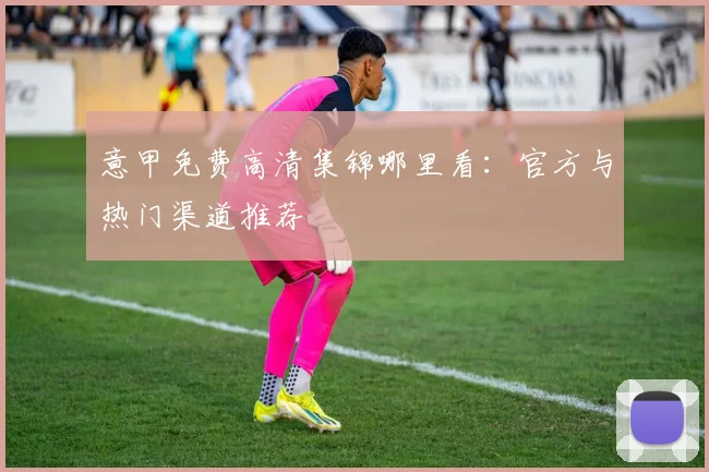 意甲免费高清集锦哪里看:官方与热门渠道推荐