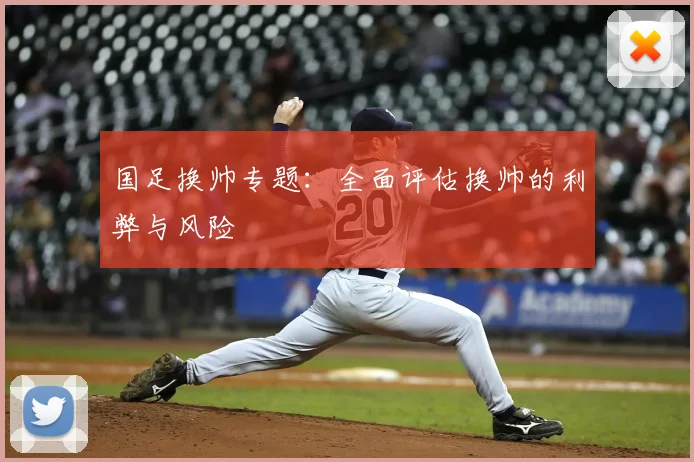 国足换帅专题：全面评估换帅的利弊与风险