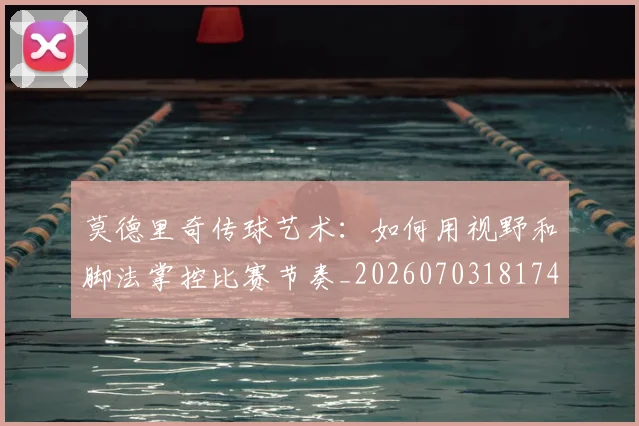 莫德里奇传球艺术：如何用视野和脚法掌控比赛节奏_20260703181743