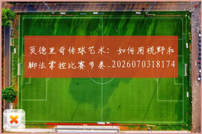 莫德里奇传球艺术:如何用视野和脚法掌控比赛节奏_20260703181743