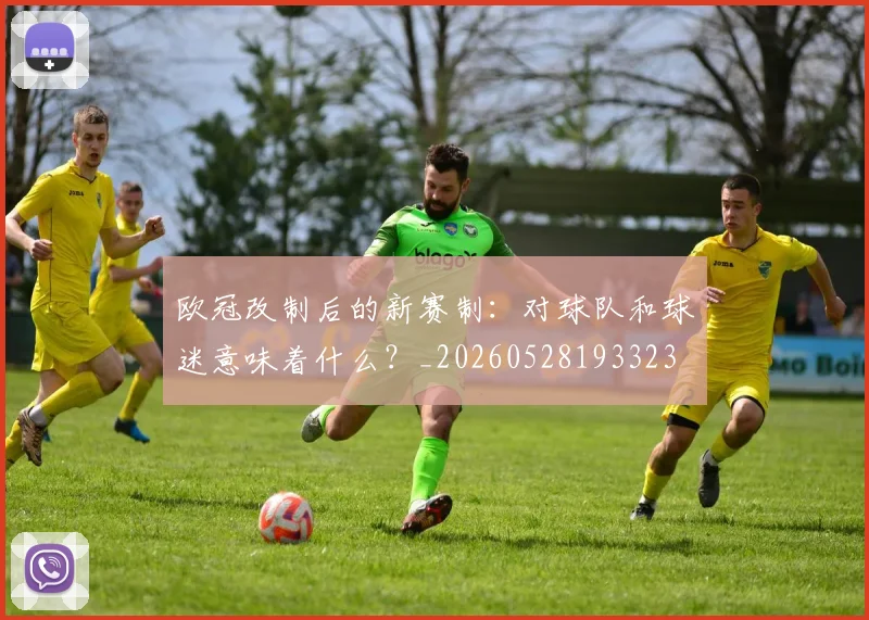 欧冠改制后的新赛制：对球队和球迷意味着什么？_20260528193323