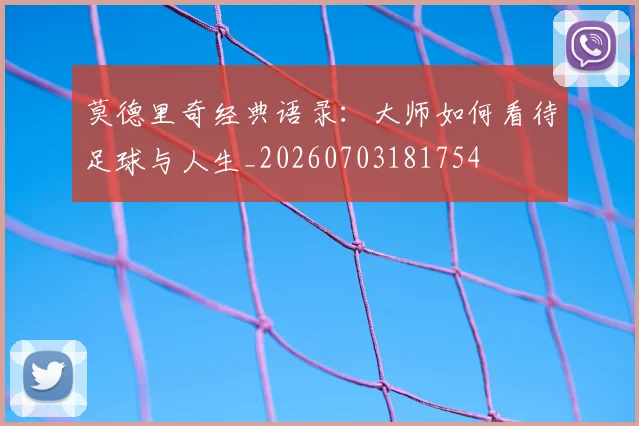 莫德里奇经典语录：大师如何看待足球与人生_20260703181754