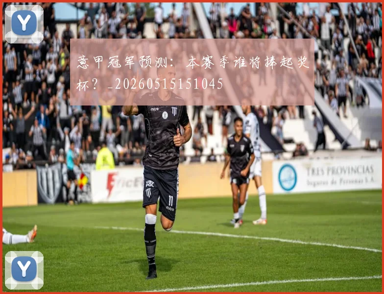意甲冠军预测:本赛季谁将捧起奖杯?_20260515151045