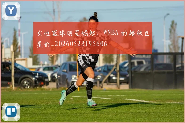 女性篮球明星崛起：WNBA 的超级巨星们_20260523195606